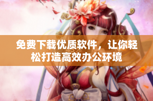 免費下載優(yōu)質軟件，讓你輕松打造高效辦公環(huán)境