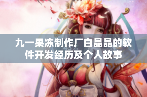 九一果凍制作廠白晶晶的軟件開發(fā)經(jīng)歷及個人故事