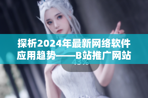 探析2024年最新網(wǎng)絡(luò)軟件應(yīng)用趨勢——B站推廣網(wǎng)站揭秘
