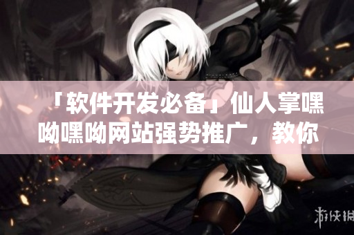「軟件開發(fā)必備」仙人掌嘿呦嘿呦網(wǎng)站強(qiáng)勢推廣，教你打造高效網(wǎng)絡(luò)軟件！