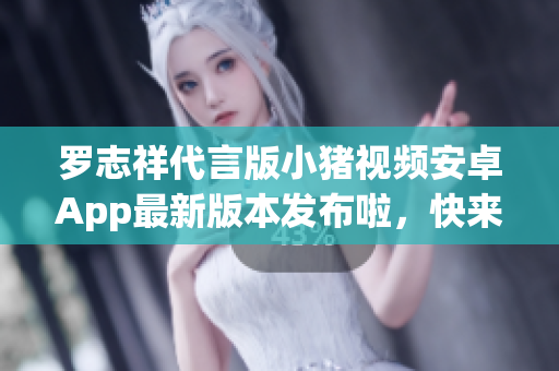 羅志祥代言版小豬視頻安卓App最新版本發(fā)布啦，快來體驗！