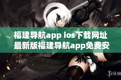 福建導(dǎo)航app ios下載網(wǎng)址 最新版福建導(dǎo)航app免費安裝指南