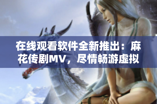 在線觀看軟件全新推出：麻花傳劇MV，盡情暢游虛擬星空！