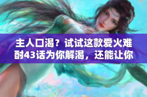 主人口渴？試試這款愛火難酎43話為你解渴，還能讓你的寵物乖乖聽從命令！