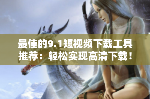 最佳的9.1短視頻下載工具推薦：輕松實(shí)現(xiàn)高清下載！