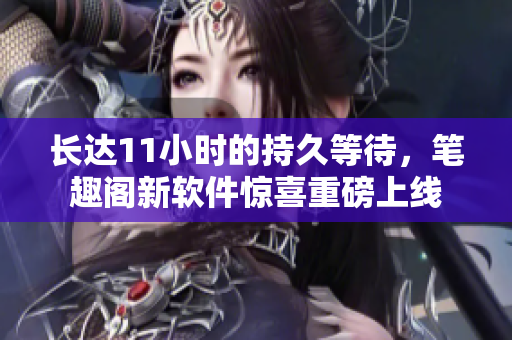 長(zhǎng)達(dá)11小時(shí)的持久等待，筆趣閣新軟件驚喜重磅上線