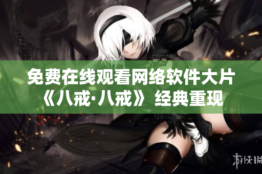 免費(fèi)在線觀看網(wǎng)絡(luò)軟件大片《八戒·八戒》 經(jīng)典重現(xiàn) 