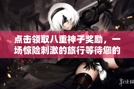 點擊領(lǐng)取八重神子獎勵，一場驚險刺激的旅行等待您的挑戰(zhàn)！