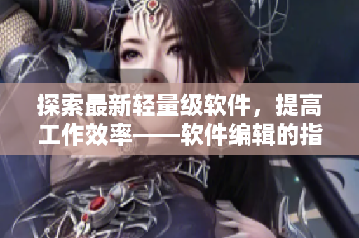 探索最新輕量級軟件，提高工作效率——軟件編輯的指南