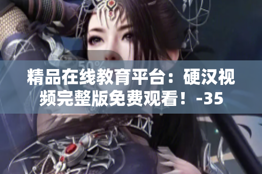 精品在線教育平臺：硬漢視頻完整版免費觀看！-35