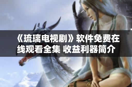 《琉璃電視劇》軟件免費在線觀看全集 收益利器簡介