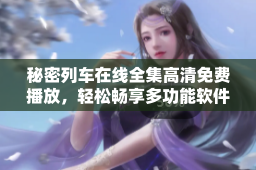 秘密列車在線全集高清免費播放，輕松暢享多功能軟件