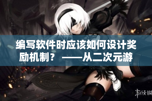 編寫軟件時應(yīng)該如何設(shè)計獎勵機制？ ——從二次元游戲中探究啟示