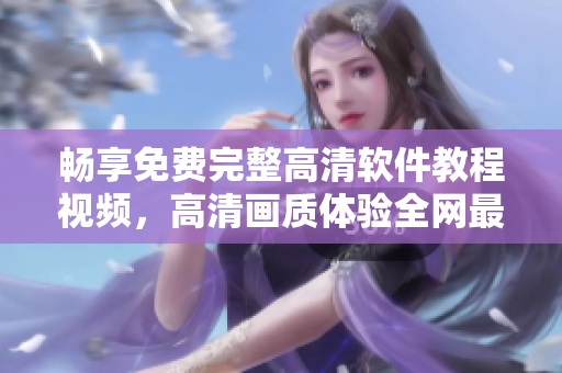暢享免費完整高清軟件教程視頻，高清畫質(zhì)體驗全網(wǎng)最強教學(xué)！