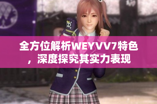 全方位解析WEYVV7特色，深度探究其實(shí)力表現(xiàn)