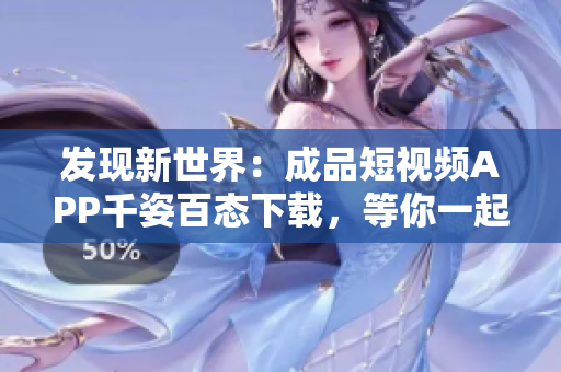 發(fā)現(xiàn)新世界：成品短視頻APP千姿百態(tài)下載，等你一起暢玩