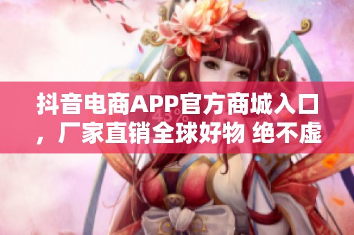 抖音電商APP官方商城入口，廠家直銷全球好物 絕不虛假。