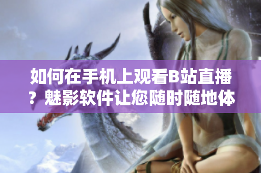 如何在手機上觀看B站直播？魅影軟件讓您隨時隨地體驗直播樂趣