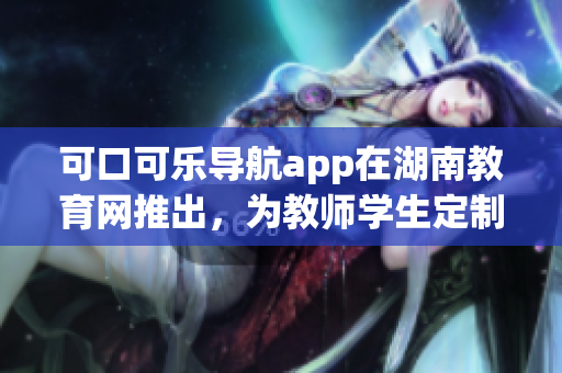 可口可樂導(dǎo)航app在湖南教育網(wǎng)推出，為教師學(xué)生定制導(dǎo)航軟件