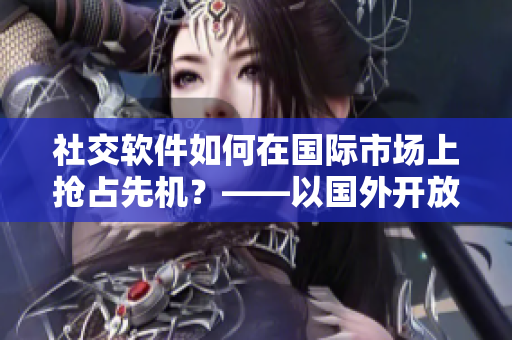 社交軟件如何在國際市場(chǎng)上搶占先機(jī)？——以國外開放社交軟件為例