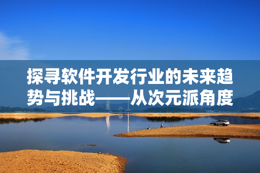 探尋軟件開發(fā)行業(yè)的未來趨勢與挑戰(zhàn)——從次元派角度進行深度剖析