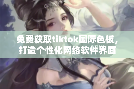 免費獲取tiktok國際色板，打造個性化網絡軟件界面