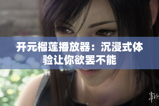開元榴蓮播放器：沉浸式體驗(yàn)讓你欲罷不能