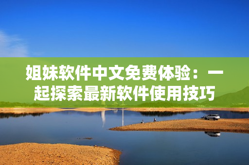 姐妹軟件中文免費(fèi)體驗(yàn)：一起探索最新軟件使用技巧