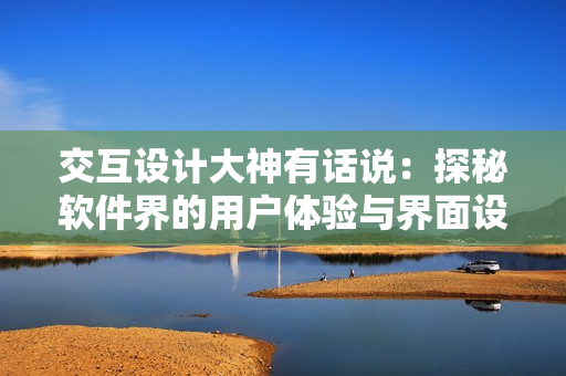 交互設(shè)計大神有話說：探秘軟件界的用戶體驗與界面設(shè)計