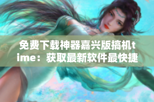 免費下載神器嘉興版搞機time：獲取最新軟件最快捷方式