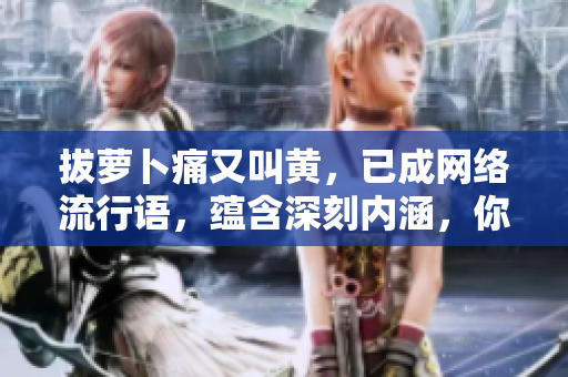 拔蘿卜痛又叫黃，已成網(wǎng)絡流行語，蘊含深刻內(nèi)涵，你了解多少？