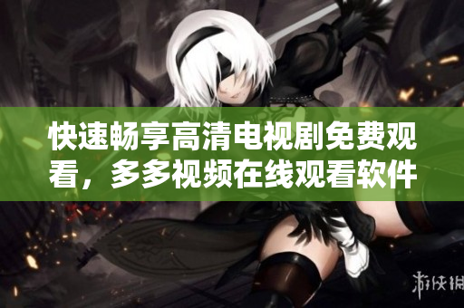 快速暢享高清電視劇免費(fèi)觀看，多多視頻在線觀看軟件為你呈現(xiàn)