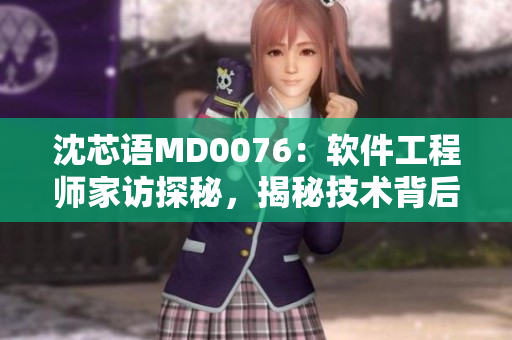 沈芯語MD0076：軟件工程師家訪探秘，揭秘技術(shù)背后的生活密碼