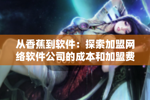從香蕉到軟件：探索加盟網(wǎng)絡(luò)軟件公司的成本和加盟費(fèi)用