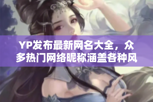YP發(fā)布最新網(wǎng)名大全，眾多熱門(mén)網(wǎng)絡(luò)昵稱涵蓋各種風(fēng)格