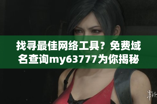 找尋最佳網(wǎng)絡(luò)工具？免費(fèi)域名查詢my63777為你揭秘