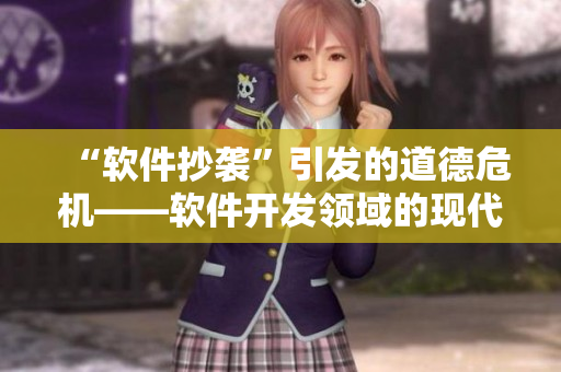 “軟件抄襲”引發(fā)的道德危機(jī)——軟件開發(fā)領(lǐng)域的現(xiàn)代版公交癡漢