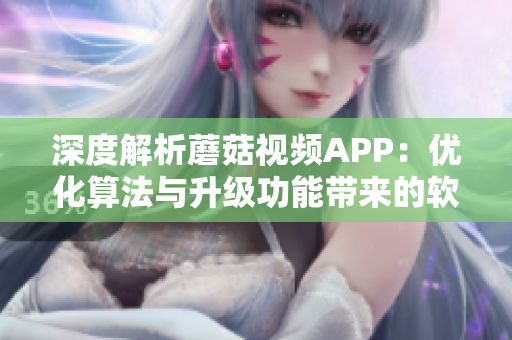 深度解析蘑菇視頻APP：優(yōu)化算法與升級(jí)功能帶來(lái)的軟件革新