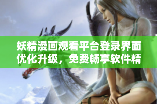 妖精漫畫觀看平臺(tái)登錄界面優(yōu)化升級(jí)，免費(fèi)暢享軟件精彩內(nèi)容