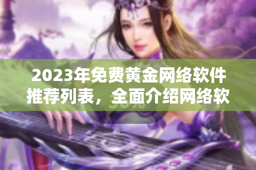 2023年免費(fèi)黃金網(wǎng)絡(luò)軟件推薦列表，全面介紹網(wǎng)絡(luò)軟件最新功能及下載鏈接！