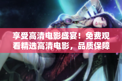 享受高清電影盛宴！免費觀看精選高清電影，品質保障，無需付費！