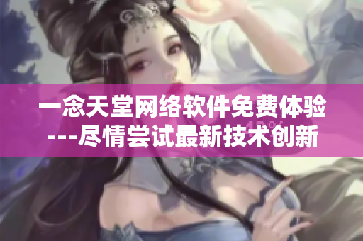 一念天堂網(wǎng)絡(luò)軟件免費(fèi)體驗(yàn)---盡情嘗試最新技術(shù)創(chuàng)新