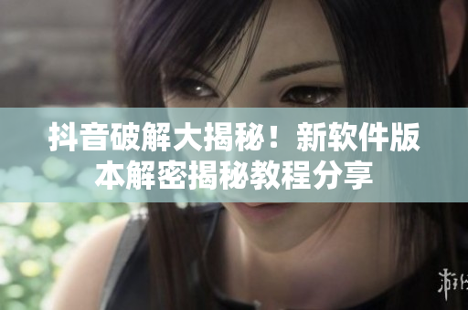 抖音破解大揭秘！新軟件版本解密揭秘教程分享