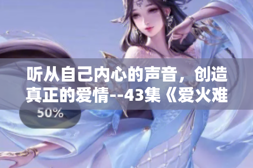 聽(tīng)從自己內(nèi)心的聲音，創(chuàng)造真正的愛(ài)情--43集《愛(ài)火難酎》解析
