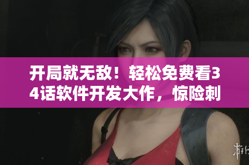 開局就無敵！輕松免費看34話軟件開發(fā)大作，驚險刺激引人入勝，逆襲必備！