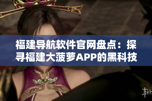 福建導航軟件官網(wǎng)盤點：探尋福建大菠蘿APP的黑科技功能