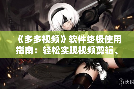 《多多視頻》軟件終極使用指南：輕松實現(xiàn)視頻剪輯、轉(zhuǎn)碼、導(dǎo)出！
