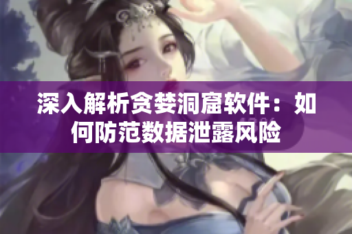 深入解析貪婪洞窟軟件：如何防范數(shù)據(jù)泄露風(fēng)險(xiǎn)