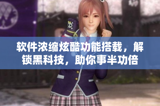 軟件濃縮炫酷功能搭載，解鎖黑科技，助你事半功倍