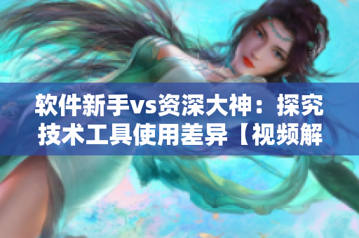 軟件新手vs資深大神：探究技術(shù)工具使用差異【視頻解析】